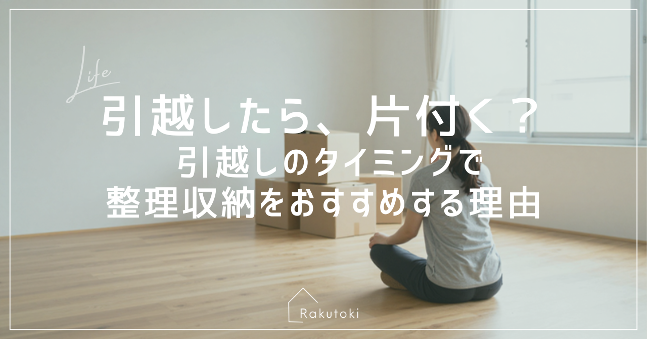 引越したら片付く？引越しのタイミングで整理収納をおすすめする理由｜三重県津市 整理収納アドバイザーRakutoki